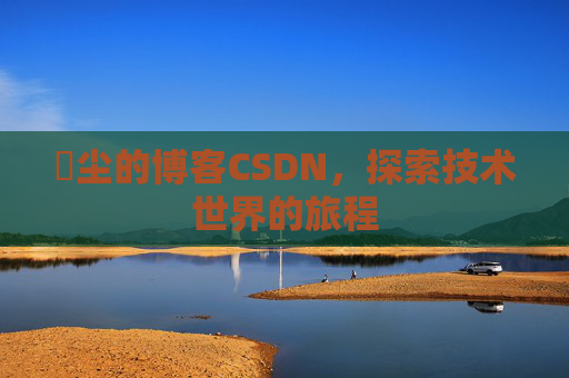 玦尘的博客CSDN，探索技术世界的旅程
